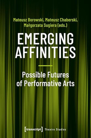 Emerging Affinities - Possible Futures of Performative Arts by Mateusz Borowski, Mateusz Chaberski, Malgorzata Sugiera, 9783837649062