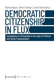 Democratic Citizenship in Flux (Conceptions of Citizenship in the Light of Political and Social Fragmentation) by Markus Bayer, Oliver Schwarz, Toralf Stark, 9783837649499