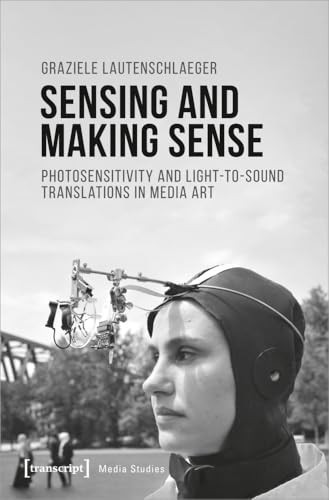Sensing and Making Sense (Photosensitivity and Light-to-sound Translations in Media Art) by Graziele Lautenschlaeger, 9783837653311