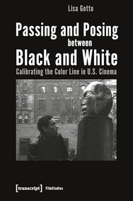 Passing and Posing between Black and White (Calibrating the Color Line in U.S. Cinema) by Lisa Gotto, 9783837653373
