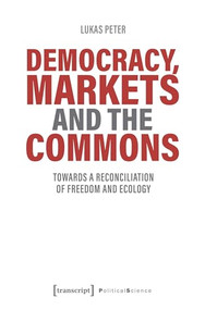 Democracy, Markets and the Commons (Towards a Reconciliation of Freedom and Ecology) by Lukas Peter, 9783837654240