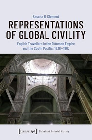 Representations of Global Civility (English Travellers in the Ottoman Empire and the South Pacific, 1636-1863) by Sascha R. Klement, 9783837655834