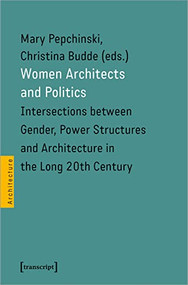 Women Architects and Politics (Intersections between Gender, Power Structures and Architecture in the Long 20th Century) by Mary Pepchinski, Christina Budde, 9783837656305
