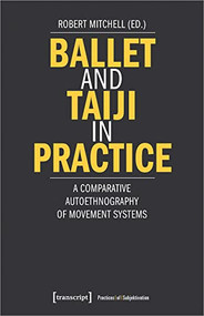 Ballet and Taiji in Practice (A Comparative Autoethnography of Movement Systems) by Robert Mitchell, 9783837656312