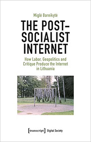 The Post-Socialist Internet (How Labor, Geopolitics and Critique Produce the Internet in Lithuania) by Migle Bareikyte, 9783837659566