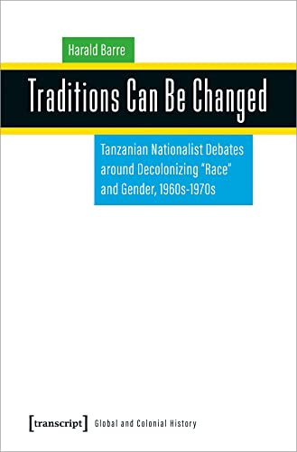 Traditions Can Be Changed (Tanzanian Nationalist Debates around Decolonizing »Race« and Gender, 1960s-1970s) by Harald Barre, 9783837659504