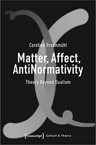 Matter, Affect, AntiNormativity (Theory Beyond Dualism) by Caroline Braunmühl, 9783837661668