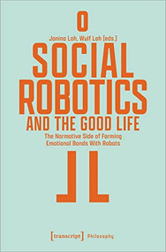 Social Robotics and the Good Life (The Normative Side of Forming Emotional Bonds With Robots) by Janina Loh, Wulf Loh, 9783837662658