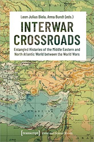 Interwar Crossroads (Entangled Histories of the Middle Eastern and North Atlantic World between the World Wars) by Leon Julius Biela, Anna Bundt, 9783837660593