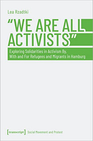 »We Are All Activists« (Exploring Solidarities in Activism By, With and For Refugees and Migrants in Hamburg) by Lea Rzadtki, 9783837663495