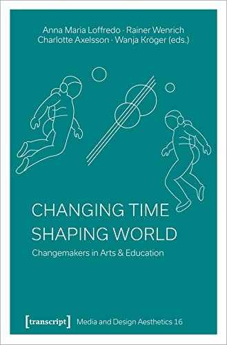 Changing Time - Shaping World (Changemakers in Arts & Education) by Anna Maria Loffredo, Rainer Wenrich, Charlotte Axelsson, Wanja Kröger, 9783837661354