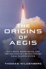 The Origins of Aegis (Eli T. Reich, Wayne Meyer, and the Creation of a Revolutionary Naval Weapons System) by Thomas Wildenberg, 9798899190483