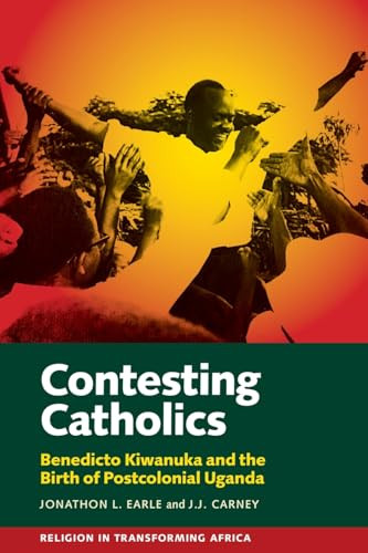 Contesting Catholics (Benedicto Kiwanuka and the Birth of Postcolonial Uganda) by Jonathon L. Earle, J.J. Carney, 9781847013651