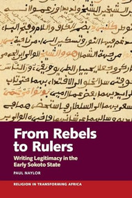 From Rebels to Rulers (Writing Legitimacy in the Early Sokoto State) by Paul Naylor, 9781847013705