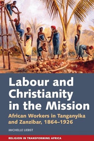 Labour & Christianity in the Mission (African Workers in Tanganyika and Zanzibar, 1864-1926) by Michelle Liebst, 9781847013712