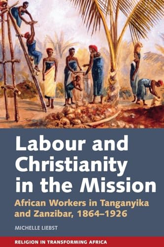 Labour & Christianity in the Mission (African Workers in Tanganyika and Zanzibar, 1864-1926) by Michelle Liebst, 9781847013712