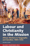 Labour & Christianity in the Mission (African Workers in Tanganyika and Zanzibar, 1864-1926) by Michelle Liebst, 9781847013712