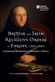 British and Irish Religious Orders in Europe, 1560-1800 (Conventuals, Mendicants and Monastics in Motion) by Cormac Begadon, James E. Kelly, Cormac Begadon, James E. Kelly, Laurence Lux-Sterritt, Tadhg Ó hAnnracháin, John McCafferty, Caroline Bowden, Jaime Goodrich, Jessica McCandless, Geoffrey Scott, Liam Chambers, Thomas M..., 9781914967405