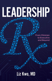 Leadership Rx: From Clinician to Executive and Beyond by Liz Kwo, Liz Kwo, 9781640555891