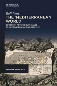 The ‘Mediterranean World' (European Power Politics and the Geographical Mind, 1571-1973) by Rolf Petri, 9783119143486