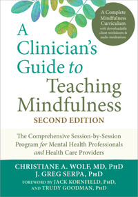 A Clinician's Guide to Teaching Mindfulness (The Comprehensive Session-by-Session Program for Mental Health Professionals and Health Care Providers) by Christiane A. Wolf, J. Greg Serpa, Jack Kornfield, Trudy Goodman, 9781648489594