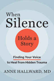 When Silence Holds a Story (Finding Your Voice to Heal from Hidden Trauma) by Anne Hallward, 9781648489914