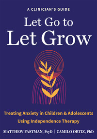 Let Go to Let Grow (Treating Anxiety in Children and Adolescents Using Independence Therapy) by Matthew Fastman, Camilo Ortiz, 9798900220086