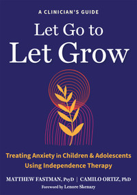 Let Go to Let Grow (Treating Anxiety in Children and Adolescents Using Independence Therapy) by Matthew Fastman, Camilo Ortiz, Lenore Skenazy, 9798900220086