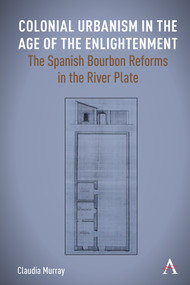 Colonial Urbanism in the Age of the Enlightenment (The Spanish Bourbon Reforms in the River Plate) by Claudia Murray, 9781839999772