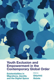 Youth Exclusion and Empowerment in the Contemporary Global Order (Existentialities in Migrations, Identity and the Digital Space) by Ọláyínká Àkànle, 9781803827780