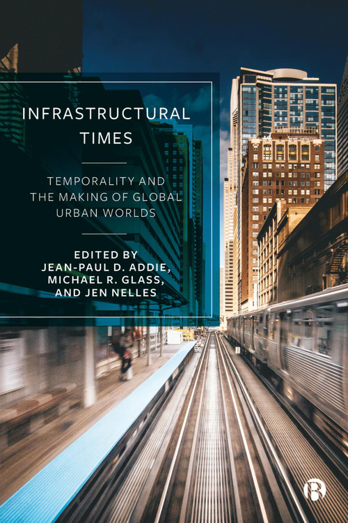 Infrastructural Times (Temporality and the Making of Global Urban Worlds) by Lauren Marino, Timothy Moss, Olivier Coutard, AbdouMaliq Simone, Peter Ekman, Seth Schindler, Juan Miguel Kanai, Dalia Wahdan, Tamer Elshayal, Simon Marvin, Jonathan Rutherford, Jessica DiCarlo, Samantha Biglieri, Roger Keil, Amelia Thorpe, Jean-Paul D. Addie, Michael R. Glass, Jen Nelles, 9781529229721