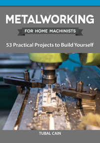 Metalworking for Home Machinists (53 Practical Projects to Build Yourself) by Tubal Cain, 9781497101722