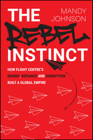 The Rebel Instinct (How Flight Centre's Daring, Defiance and Disruption Built a Global Empire) by Mandy Johnson, Graham Turner, 9781394456543