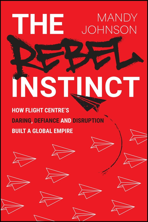 The Rebel Instinct (How Flight Centre's Daring, Defiance and Disruption Built a Global Empire) by Mandy Johnson, Graham Turner, 9781394456543