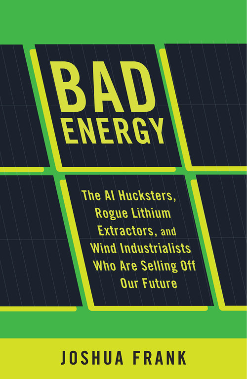 Bad Energy (The AI Hucksters, Rogue Lithium Extractors, and Wind Industrialists Who Are Selling Off Our Future) by Joshua Frank, 9798888906491