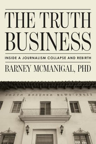 The Truth Business (Inside a Journalism Collapse and Rebirth) by Barney McManigal, PhD, 9798887982847