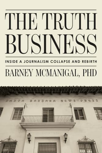 The Truth Business (Inside a Journalism Collapse and Rebirth) by Barney McManigal, PhD, 9798887982847