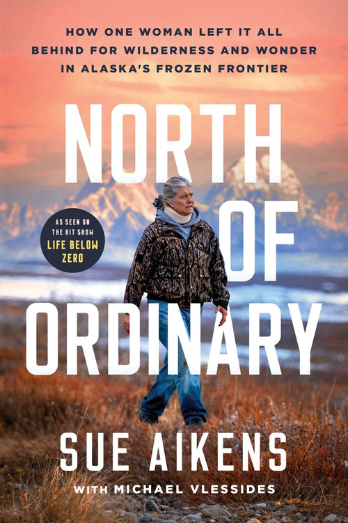 North of Ordinary (How One Woman Left it All Behind for Wilderness and Wonder in Alaska's Frozen Frontier) by Sue Aikens, Michael Vlessides, 9781464242595