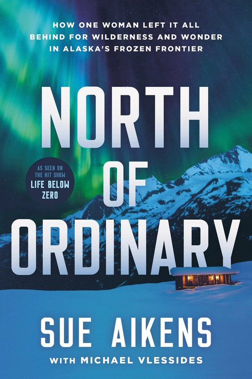 North of Ordinary (How One Woman Left it All Behind for Wilderness and Wonder in Alaska's Frozen Frontier) by Sue Aikens, Michael Vlessides, 9781464242595