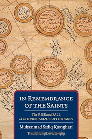 In Remembrance of the Saints (The Rise and Fall of an Inner Asian Sufi Dynasty) by David Brophy, Muḥammad Ṣadiq Kashghari, 9780231198196