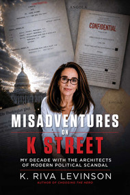 Misadventures on K Street (My Decade with the Architects of Modern Political Scandal) by K. Riva Levinson, 9781683585640