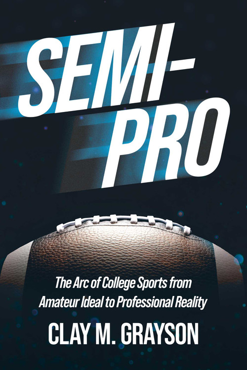 Semi-Pro (The Arc of College Sports from Amateur Ideal to Professional Reality) by Clay M. Grayson, 9798891883093