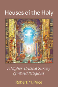 Houses of the Holy (A Higher-Critical Study of World Religions) by Robert M. Price, 9781634312769
