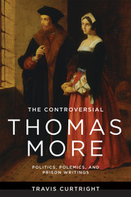 The Controversial Thomas More (Politics, Polemics, and Prison Writings) by Travis Curtright, 9780268209155