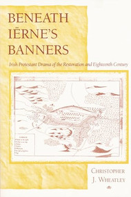 Beneath Iërne's Banners (Irish Protestant Drama of the Restoration and Eighteenth Century) by Christopher J. Wheatley, 9780268021580