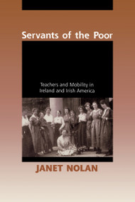 Servants of the Poor (Teachers and Mobility in Ireland and Irish America) by Janet Nolan, 9780268036607