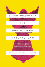Erich Przywara and Postmodern Natural Law (A History of the Metaphysics of Morals) by Graham James McAleer, 9780268105945