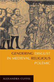 Gendering Disgust in Medieval Religious Polemic by Alexandra Cuffel, 9780268023676