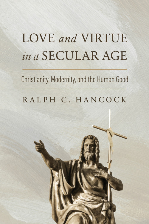 Love and Virtue in a Secular Age (Christianity, Modernity, and the Human Good) by Ralph C. Hancock, 9780268210878