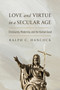 Love and Virtue in a Secular Age (Christianity, Modernity, and the Human Good) by Ralph C. Hancock, 9780268210878